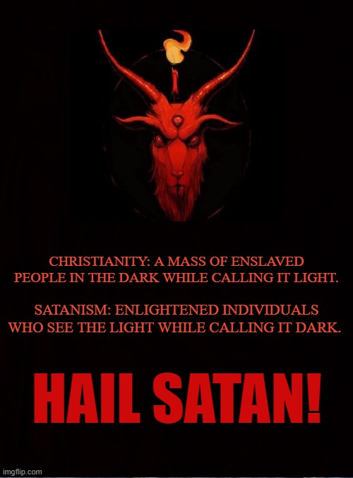 The Black Flame | CHRISTIANITY: A MASS OF ENSLAVED PEOPLE IN THE DARK WHILE CALLING IT LIGHT. SATANISM: ENLIGHTENED INDIVIDUALS WHO SEE THE LIGHT WHILE CALLING IT DARK. HAIL SATAN! | image tagged in satan,satanism,satanists,lucifer,iblis,christianity | made w/ Imgflip meme maker