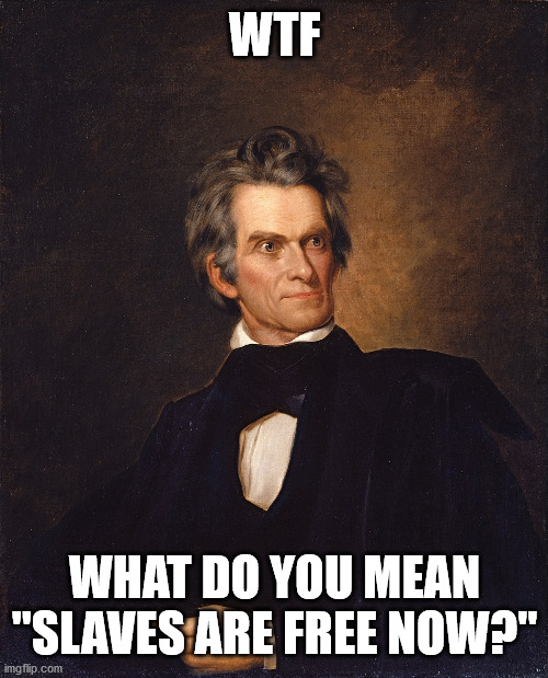 John C Calhoun | WTF; WHAT DO YOU MEAN "SLAVES ARE FREE NOW?" | image tagged in john c calhoun | made w/ Imgflip meme maker