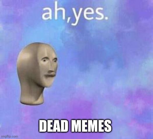 Ah yes | DEAD MEMES | image tagged in ah yes | made w/ Imgflip meme maker