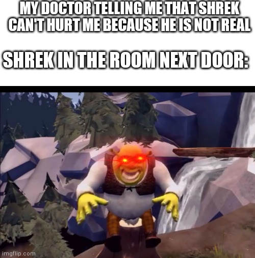 Guys, new template I made. It's called shrek. Use it or I'll give you a fortnite account. | MY DOCTOR TELLING ME THAT SHREK CAN'T HURT ME BECAUSE HE IS NOT REAL; SHREK IN THE ROOM NEXT DOOR: | image tagged in scary shrek | made w/ Imgflip meme maker