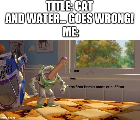 hmm yes the floor is made out of floor | TITLE: CAT AND WATER... GOES WRONG! ME: | image tagged in hmm yes the floor is made out of floor | made w/ Imgflip meme maker
