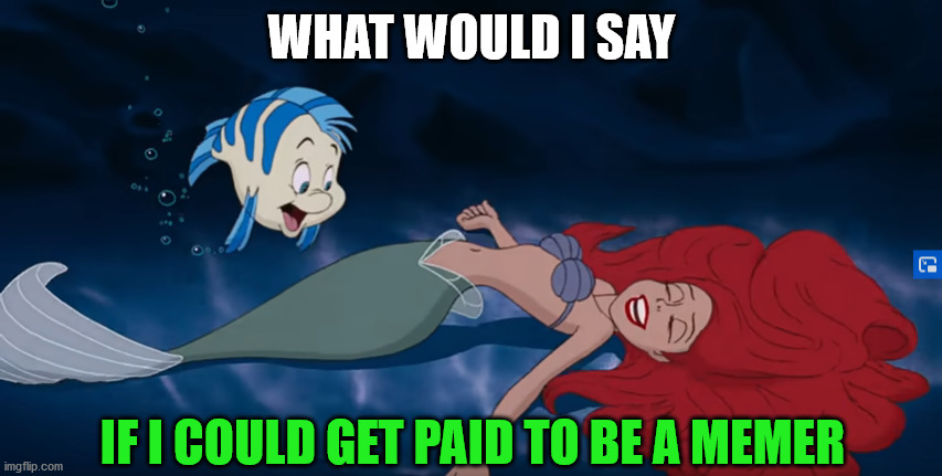 If Imgflip had monetization | WHAT WOULD I SAY; IF I COULD GET PAID TO BE A MEMER | image tagged in the little mermaid,imgflip,money,memer,memes | made w/ Imgflip meme maker