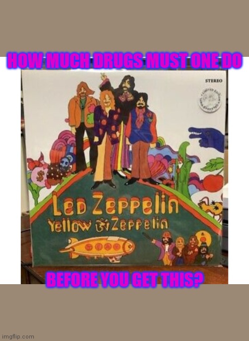 ZOSO / Just Askin'... | HOW MUCH DRUGS MUST ONE DO; BEFORE YOU GET THIS? | image tagged in led zeppelin,bizarre/oddities | made w/ Imgflip meme maker