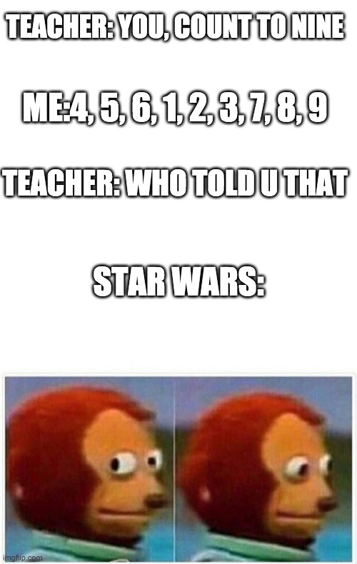 why, star wars? why? | TEACHER: YOU, COUNT TO NINE; ME:4, 5, 6, 1, 2, 3, 7, 8, 9; TEACHER: WHO TOLD U THAT; STAR WARS: | image tagged in blank white template,memes,monkey puppet | made w/ Imgflip meme maker