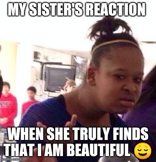 Black Girl Wat | MY SISTER'S REACTION; WHEN SHE TRULY FINDS THAT I AM BEAUTIFUL 😌 | image tagged in memes,black girl wat | made w/ Imgflip meme maker