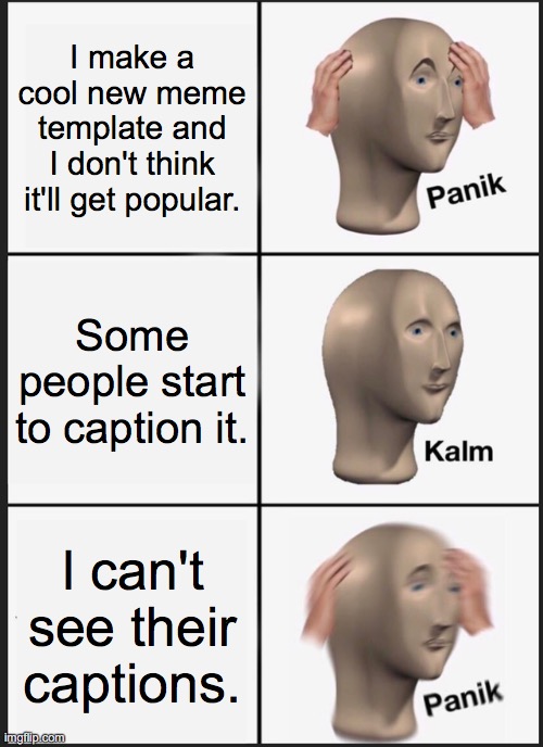 Panik Kalm Panik Meme | I make a cool new meme template and I don't think it'll get popular. Some people start to caption it. I can't see their captions. | image tagged in memes,panik kalm panik | made w/ Imgflip meme maker