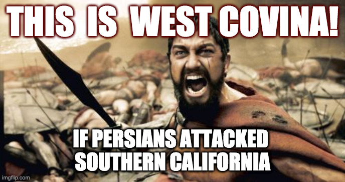 La Mirada Might Have Sounded Better | THIS  IS  WEST COVINA! IF PERSIANS ATTACKED 
SOUTHERN CALIFORNIA | image tagged in memes,sparta leonidas,sparta,la,fighting,battle | made w/ Imgflip meme maker
