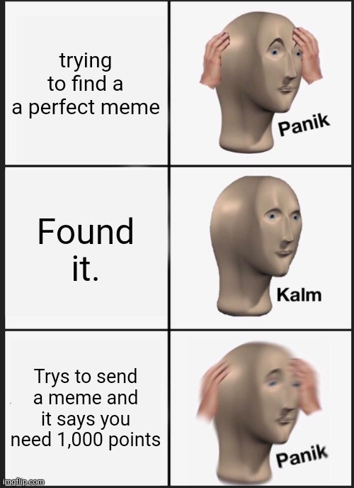 Panik Kalm Panik Meme | trying to find a a perfect meme Found it. Trys to send a meme and it says you need 1,000 points | image tagged in memes,panik kalm panik | made w/ Imgflip meme maker