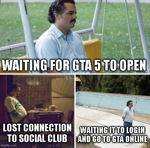 GTA 5 LOADING :( | WAITING FOR GTA 5 TO OPEN; LOST CONNECTION TO SOCIAL CLUB; WAITING IT TO LOGIN AND GO TO GTA ONLINE | image tagged in memes,sad pablo escobar,gta5,online | made w/ Imgflip meme maker