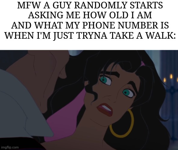 Can I just walk in peace?! | MFW A GUY RANDOMLY STARTS ASKING ME HOW OLD I AM AND WHAT MY PHONE NUMBER IS WHEN I'M JUST TRYNA TAKE A WALK: | image tagged in creepy guy,creeper,women rights,modern problems | made w/ Imgflip meme maker