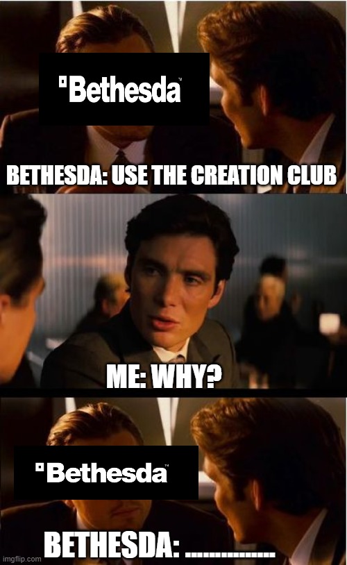 My Relationship with The Creation Club | BETHESDA: USE THE CREATION CLUB; ME: WHY? BETHESDA: ............... | image tagged in memes,inception,bethesda | made w/ Imgflip meme maker