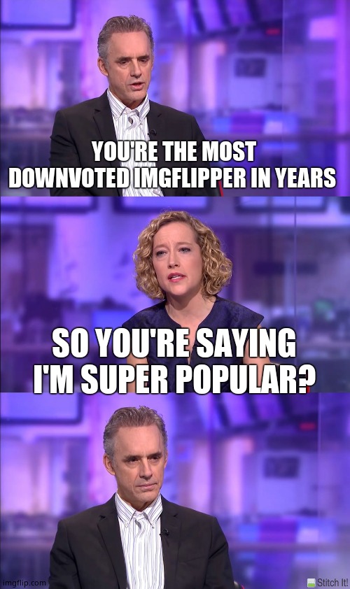 Cathy Newman | YOU'RE THE MOST DOWNVOTED IMGFLIPPER IN YEARS; SO YOU'RE SAYING I'M SUPER POPULAR? | image tagged in cathy newman,delusions | made w/ Imgflip meme maker