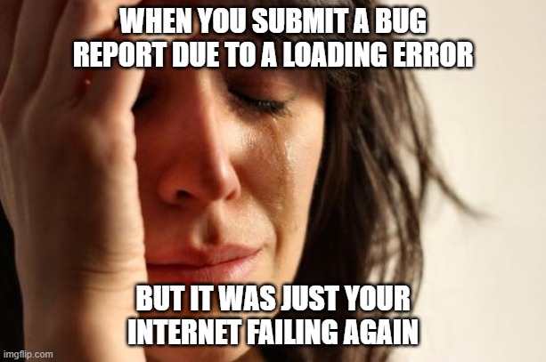 bug report internet failing | WHEN YOU SUBMIT A BUG REPORT DUE TO A LOADING ERROR; BUT IT WAS JUST YOUR INTERNET FAILING AGAIN | image tagged in memes,first world problems | made w/ Imgflip meme maker