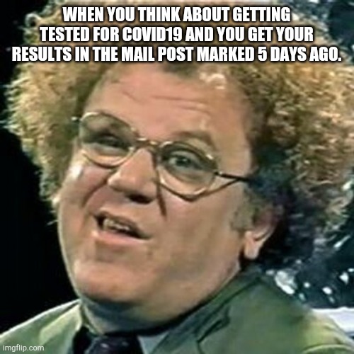 REAL TALK!!!!!!!!!!!! |  WHEN YOU THINK ABOUT GETTING TESTED FOR COVID19 AND YOU GET YOUR RESULTS IN THE MAIL POST MARKED 5 DAYS AGO. | image tagged in dr steve brule | made w/ Imgflip meme maker