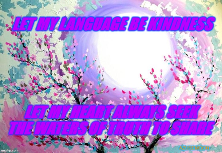 LET MY LANGUAGE BE KINDNESS; LET MY HEART ALWAYS SEEK THE WATERS OF TRUTH TO SHARE; AZUREMOON | made w/ Imgflip meme maker