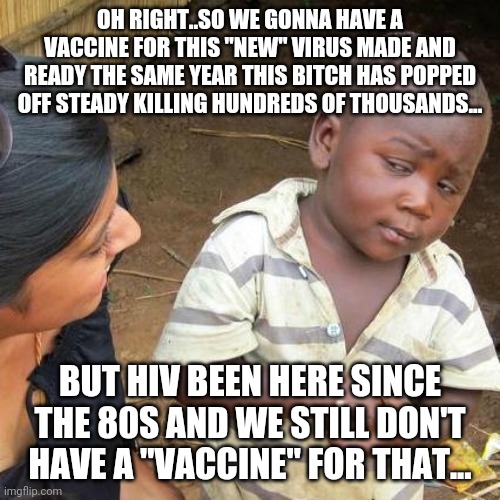 Third World Skeptical Kid Meme | OH RIGHT..SO WE GONNA HAVE A VACCINE FOR THIS "NEW" VIRUS MADE AND READY THE SAME YEAR THIS BITCH HAS POPPED OFF STEADY KILLING HUNDREDS OF THOUSANDS... BUT HIV BEEN HERE SINCE THE 80S AND WE STILL DON'T HAVE A "VACCINE" FOR THAT... | image tagged in memes,third world skeptical kid,covid-19,funny,so i guess you can say things are getting pretty serious | made w/ Imgflip meme maker
