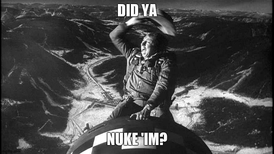 slim pickens strangelove | DID YA NUKE 'IM? | image tagged in slim pickens strangelove | made w/ Imgflip meme maker