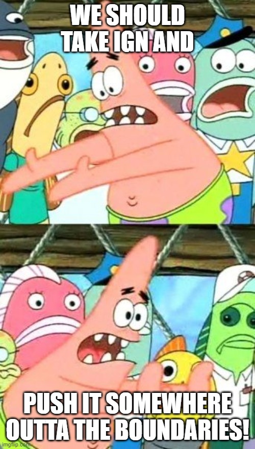 Put It Somewhere Else Patrick | WE SHOULD TAKE IGN AND; PUSH IT SOMEWHERE OUTTA THE BOUNDARIES! | image tagged in memes,put it somewhere else patrick | made w/ Imgflip meme maker