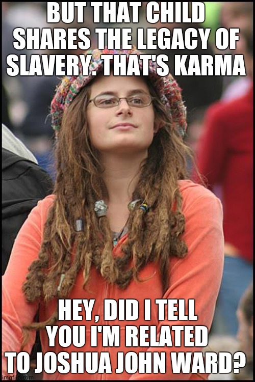 College Liberal Meme | BUT THAT CHILD SHARES THE LEGACY OF SLAVERY. THAT'S KARMA HEY, DID I TELL YOU I'M RELATED TO JOSHUA JOHN WARD? | image tagged in memes,college liberal | made w/ Imgflip meme maker