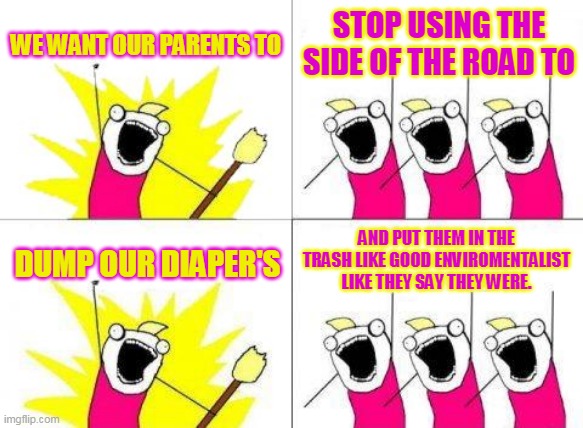 What Do We Want | WE WANT OUR PARENTS TO; STOP USING THE SIDE OF THE ROAD TO; AND PUT THEM IN THE TRASH LIKE GOOD ENVIROMENTALIST LIKE THEY SAY THEY WERE. DUMP OUR DIAPER'S | image tagged in memes,what do we want | made w/ Imgflip meme maker