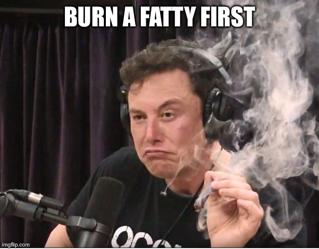 Elon Musk smoking a joint | BURN A FATTY FIRST | image tagged in elon musk smoking a joint | made w/ Imgflip meme maker