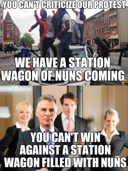 You can't win. | YOU CAN'T CRITICIZE OUR PROTEST; WE HAVE A STATION WAGON OF NUNS COMING; YOU CAN'T WIN AGAINST A STATION WAGON FILLED WITH NUNS | image tagged in lawyers,riot,you can't win,portland,moms | made w/ Imgflip meme maker
