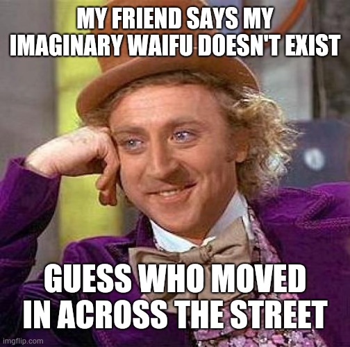 Imaginary waifu | MY FRIEND SAYS MY IMAGINARY WAIFU DOESN'T EXIST; GUESS WHO MOVED IN ACROSS THE STREET | image tagged in memes,creepy condescending wonka,waifu | made w/ Imgflip meme maker