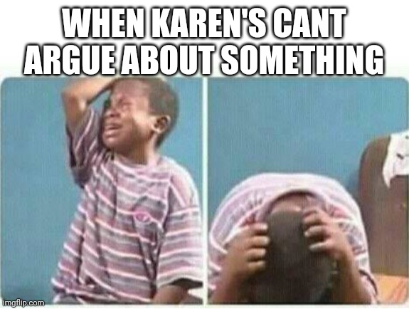 crying kid | WHEN KAREN'S CANT ARGUE ABOUT SOMETHING | image tagged in crying kid | made w/ Imgflip meme maker