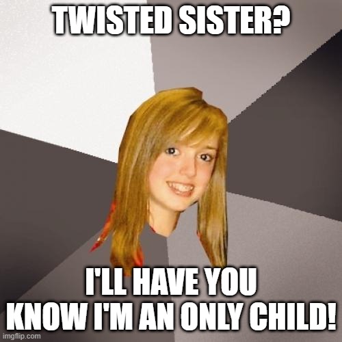 Musically Oblivious 8th Grader Meme | TWISTED SISTER? I'LL HAVE YOU KNOW I'M AN ONLY CHILD! | image tagged in memes,musically oblivious 8th grader,music meme,twisted sister,grace | made w/ Imgflip meme maker