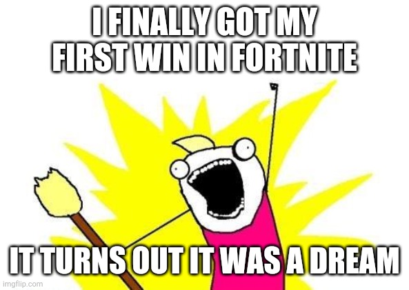 X All The Y | I FINALLY GOT MY FIRST WIN IN FORTNITE; IT TURNS OUT IT WAS A DREAM | image tagged in memes,x all the y | made w/ Imgflip meme maker
