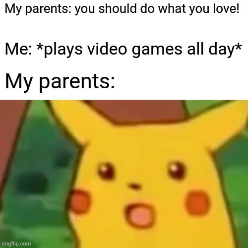Surprised Pikachu | My parents: you should do what you love! Me: *plays video games all day*; My parents: | image tagged in memes,surprised pikachu | made w/ Imgflip meme maker