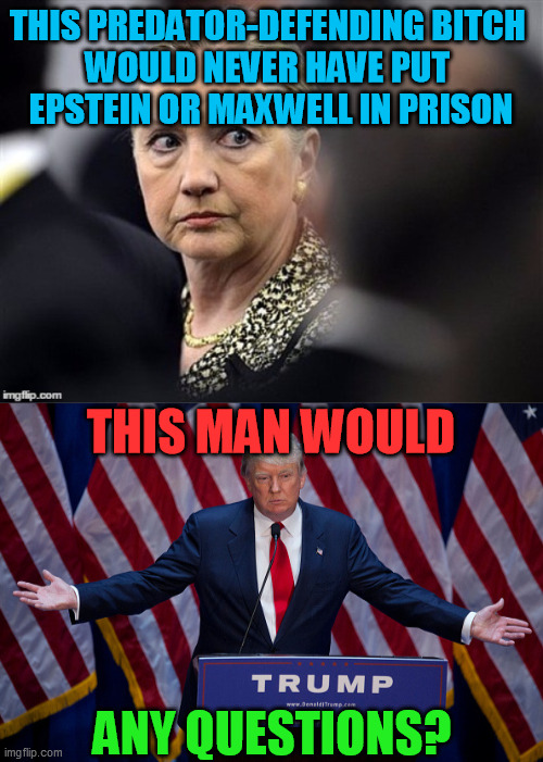 Ignore the spinmeisters, this one is this simple | THIS PREDATOR-DEFENDING BITCH 
WOULD NEVER HAVE PUT 
EPSTEIN OR MAXWELL IN PRISON ANY QUESTIONS? THIS MAN WOULD | image tagged in pedophilia,sexual predators,hillary clinton,maga,qanon,trump 2020 | made w/ Imgflip meme maker
