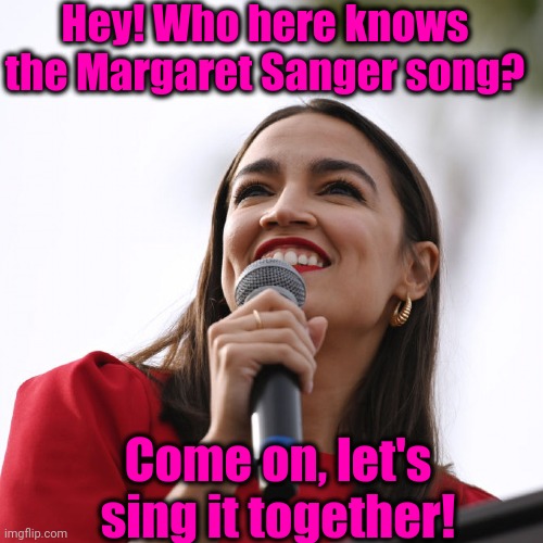 Hey! Who here knows the Margaret Sanger song? Come on, let's sing it together! | made w/ Imgflip meme maker