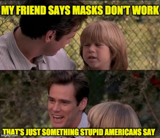 Stupid Americans Don't Wear Masks | MY FRIEND SAYS MASKS DON'T WORK; THAT'S JUST SOMETHING STUPID AMERICANS SAY | image tagged in memes,that's just something x say,political humor,political meme,masks,stupid people | made w/ Imgflip meme maker