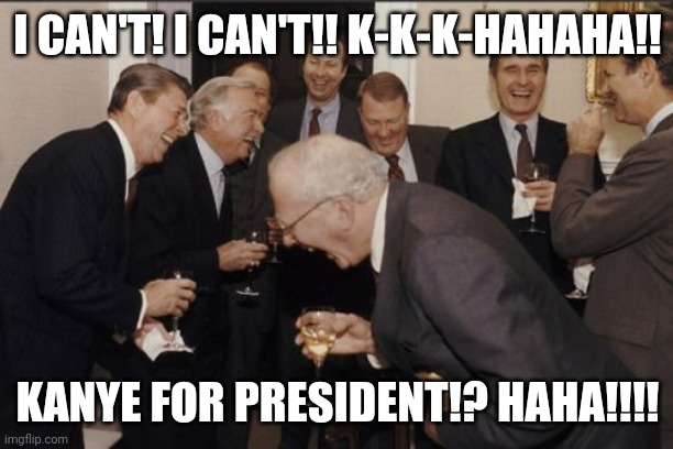 Laughing Men In Suits Meme | I CAN'T! I CAN'T!! K-K-K-HAHAHA!! KANYE FOR PRESIDENT!? HAHA!!!! | image tagged in memes,laughing men in suits,kanye west,election 2020,funny memes | made w/ Imgflip meme maker