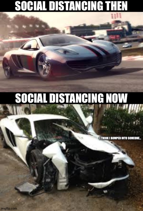 Oof | SOCIAL DISTANCING THEN; SOCIAL DISTANCING NOW; I THINK I BUMPED INTO SOMEONE... | image tagged in mclaren 12c,crashed mclaren 12c,memes,funny,social distancing,bump | made w/ Imgflip meme maker