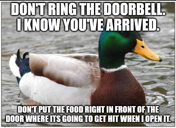 Actual Advice Mallard Meme | DON'T RING THE DOORBELL. I KNOW YOU'VE ARRIVED. DON'T PUT THE FOOD RIGHT IN FRONT OF THE DOOR WHERE ITS GOING TO GET HIT WHEN I OPEN IT. | image tagged in memes,actual advice mallard,AdviceAnimals | made w/ Imgflip meme maker
