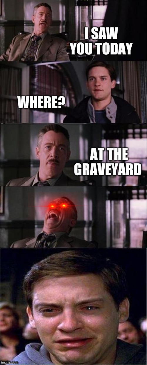 i saw you at the graveyard | I SAW YOU TODAY; WHERE? AT THE GRAVEYARD | image tagged in memes,peter parker cry | made w/ Imgflip meme maker