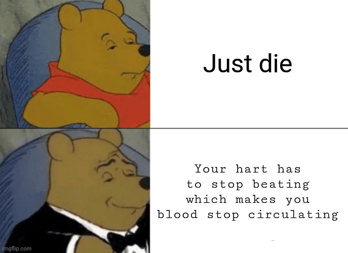 Tuxedo Winnie The Pooh Meme | Just die; Your hart has to stop beating which makes you blood stop circulating | image tagged in memes,tuxedo winnie the pooh | made w/ Imgflip meme maker