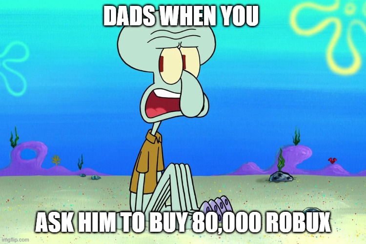 squidward | DADS WHEN YOU; ASK HIM TO BUY 80,000 ROBUX | image tagged in squidward | made w/ Imgflip meme maker