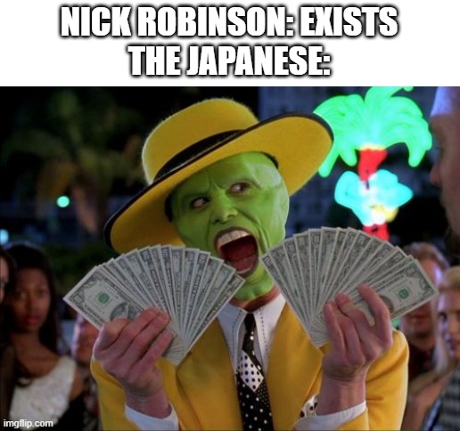 Money Money Meme | NICK ROBINSON: EXISTS
THE JAPANESE: | image tagged in memes,money money | made w/ Imgflip meme maker