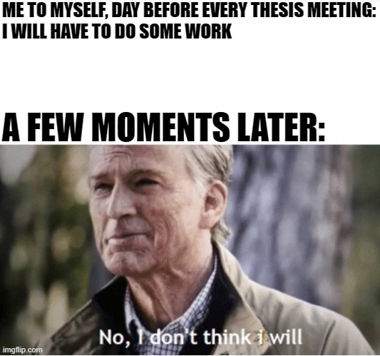 Work before thesis meeting | ME TO MYSELF, DAY BEFORE EVERY THESIS MEETING:
I WILL HAVE TO DO SOME WORK; A FEW MOMENTS LATER: | image tagged in no i don't think i will | made w/ Imgflip meme maker