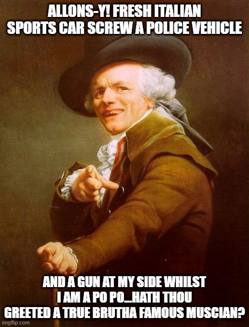 I'm a Rockstar | ALLONS-Y! FRESH ITALIAN SPORTS CAR SCREW A POLICE VEHICLE; AND A GUN AT MY SIDE WHILST I AM A PO PO...HATH THOU GREETED A TRUE BRUTHA FAMOUS MUSCIAN? | image tagged in memes,joseph ducreux | made w/ Imgflip meme maker