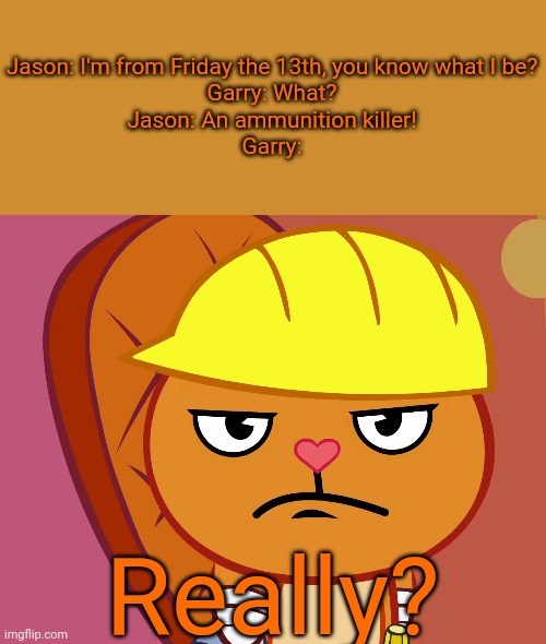 Friday the 13th Joke | Jason: I'm from Friday the 13th, you know what I be?
Garry: What?
Jason: An ammunition killer!
Garry:; Really? | image tagged in jealousy handy htf,friday the 13th,jason,memes,funny,happy handy htf | made w/ Imgflip meme maker
