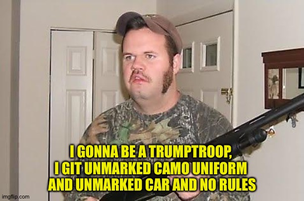 Gittin' mah vigilante on | I GONNA BE A TRUMPTROOP, 
I GIT UNMARKED CAMO UNIFORM 
AND UNMARKED CAR AND NO RULES | image tagged in redneck wonder | made w/ Imgflip meme maker