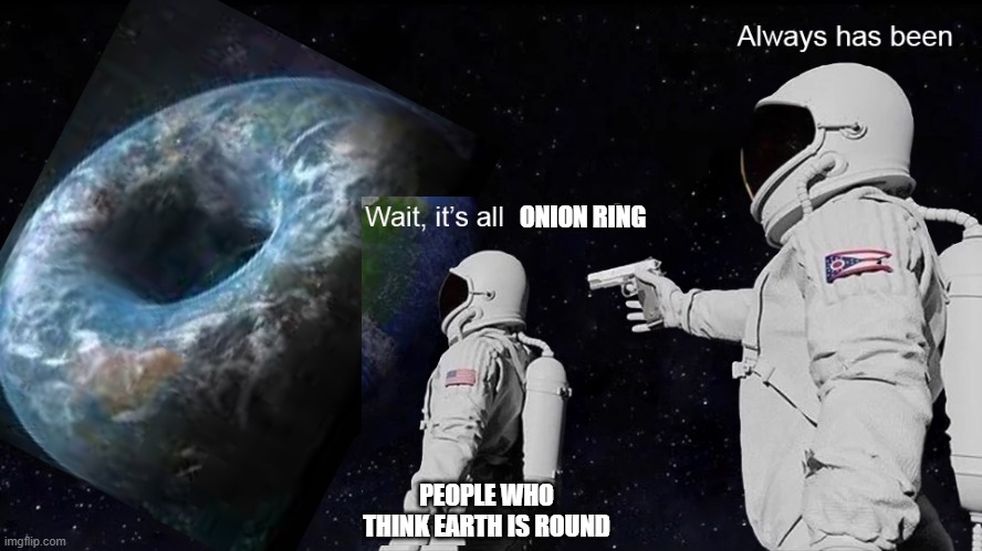 Always has been onion ring | ONION RING; PEOPLE WHO THINK EARTH IS ROUND | image tagged in wait its all,memes | made w/ Imgflip meme maker