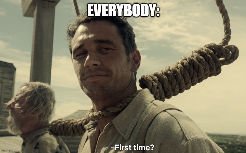 first time | EVERYBODY: | image tagged in first time | made w/ Imgflip meme maker