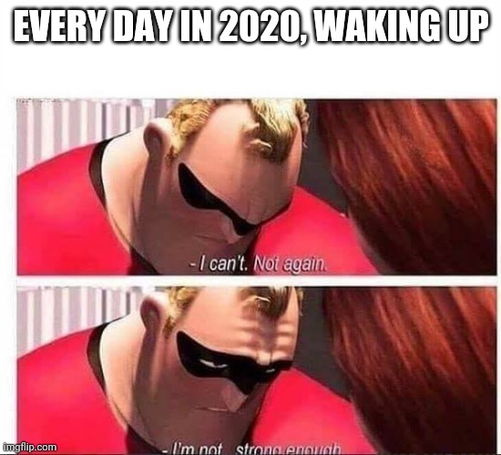 Mr Incredible Not Strong Enough | EVERY DAY IN 2020, WAKING UP | image tagged in mr incredible not strong enough | made w/ Imgflip meme maker