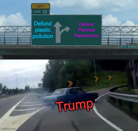 Defund Plastic Pollution! | Defund plastic pollution; Defund Planned Parenthood; Trump | image tagged in memes,left exit 12 off ramp | made w/ Imgflip meme maker