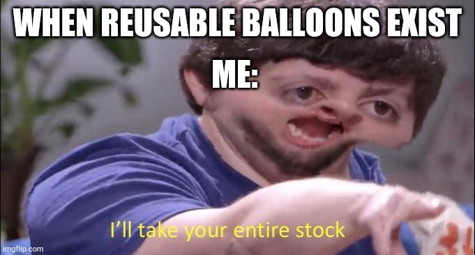 I'll take your entire stock | WHEN REUSABLE BALLOONS EXIST; ME: | image tagged in i'll take your entire stock | made w/ Imgflip meme maker